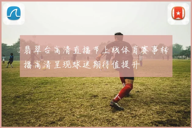 翡翠台高清直播节上线体育赛事转播高清呈现球迷期待值提升