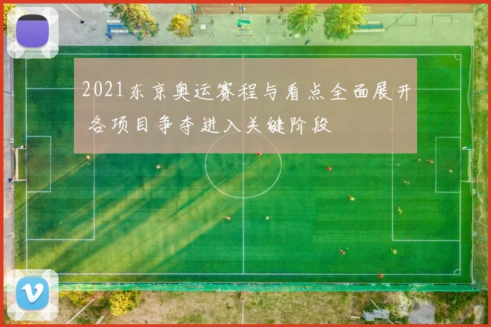2021东京奥运赛程与看点全面展开 各项目争夺进入关键阶段
