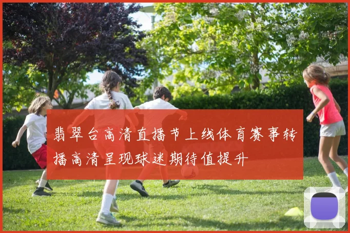 翡翠台高清直播节上线体育赛事转播高清呈现球迷期待值提升