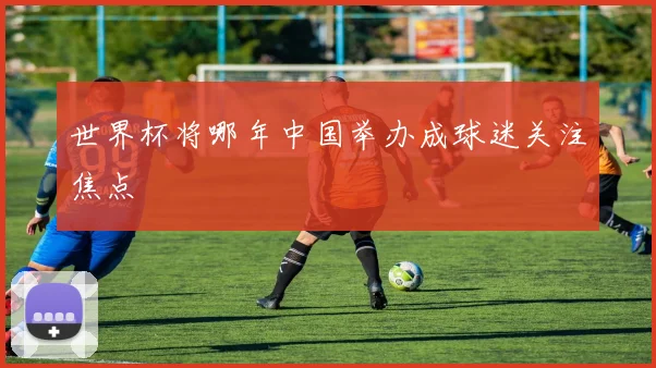 世界杯将哪年中国举办成球迷关注焦点
