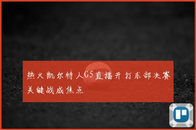 热火凯尔特人G5直播开打东部决赛关键战成焦点