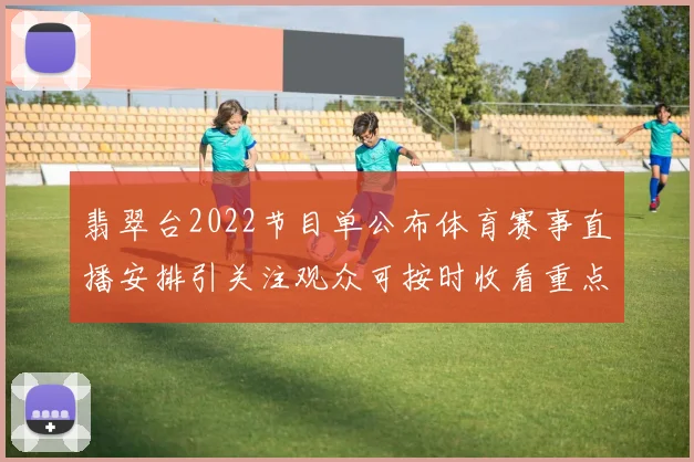 翡翠台2022节目单公布体育赛事直播安排引关注观众可按时收看重点场次