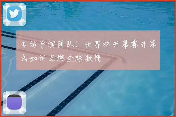 专访导演团队:世界杯开幕赛开幕式如何点燃全球激情