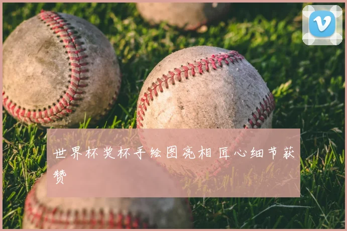 世界杯奖杯手绘图亮相 匠心细节获赞