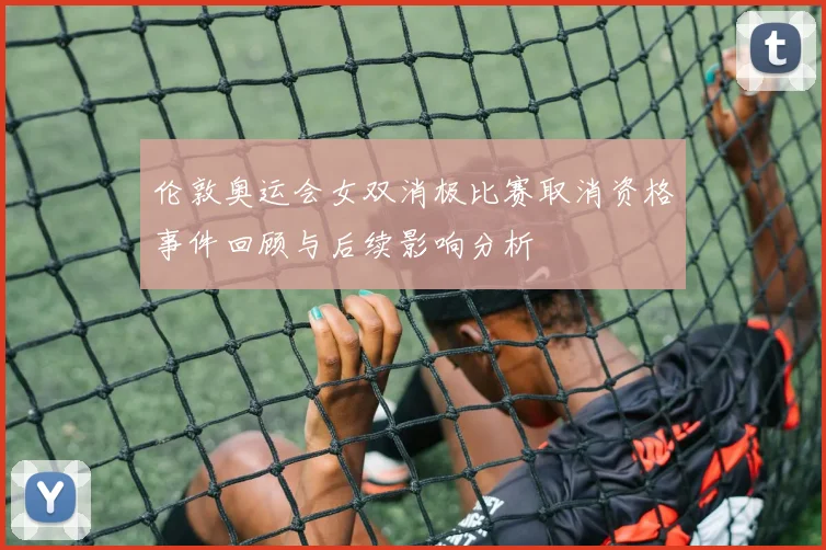 伦敦奥运会女双消极比赛取消资格事件回顾与后续影响分析