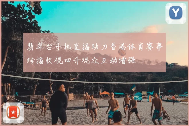 翡翠台手机直播助力香港体育赛事转播收视回升观众互动增强
