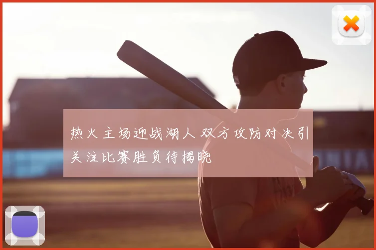 热火主场迎战湖人 双方攻防对决引关注比赛胜负待揭晓