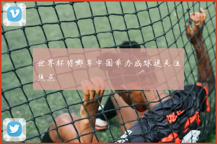 世界杯将哪年中国举办成球迷关注焦点