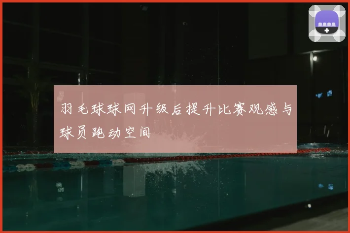 羽毛球球网升级后提升比赛观感与球员跑动空间