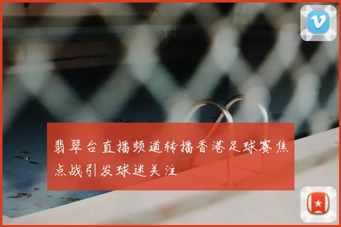 翡翠台直播频道转播香港足球赛焦点战引发球迷关注