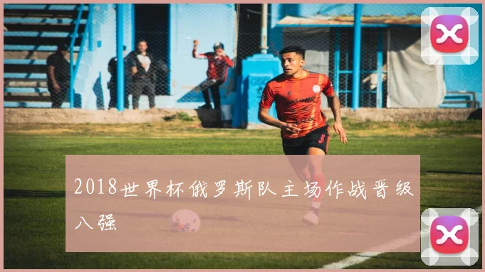 2018世界杯俄罗斯队主场作战晋级八强