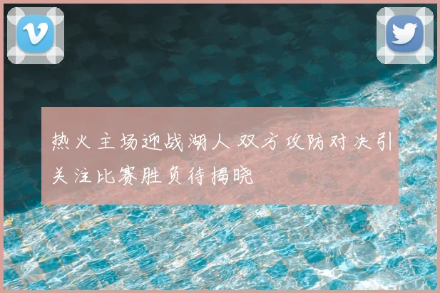 热火主场迎战湖人 双方攻防对决引关注比赛胜负待揭晓