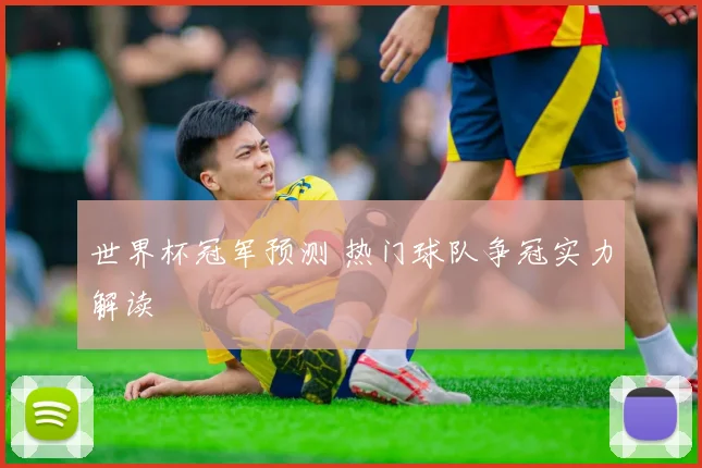 世界杯冠军预测 热门球队争冠实力解读